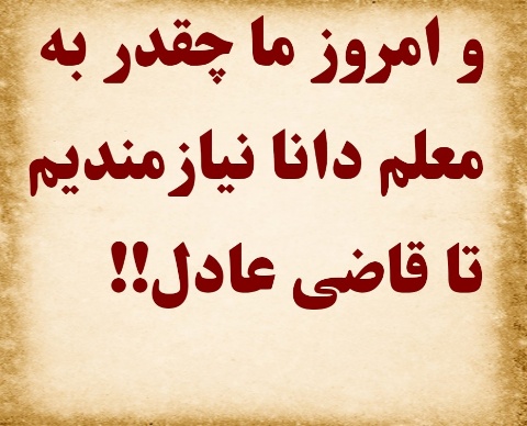 و امروز ما چقدر به معلم دانا نیازمندیم تا قاضی عادل !!