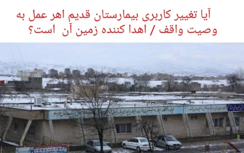 آیا تغییر کاربری بیمارستان قدیم اهر عمل به وصیت اهداکننده /واقف زمین آن است؟